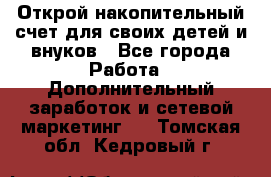 Открой накопительный счет для своих детей и внуков - Все города Работа » Дополнительный заработок и сетевой маркетинг   . Томская обл.,Кедровый г.